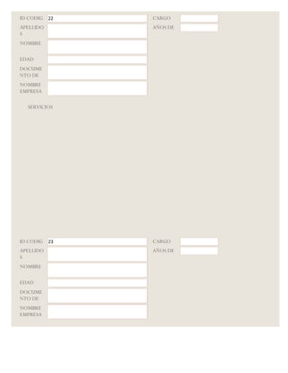ID CODIG 22   CARGO
APELLIDO      AÑOS DE
S
NOMBRE

EDAD
DOCUME
NTO DE
NOMBRE
EMPRESA

  SERVICIOS




ID CODIG 23   CARGO
APELLIDO      AÑOS DE
S
NOMBRE

EDAD
DOCUME
NTO DE
NOMBRE
EMPRESA

  SERVICIOS
 