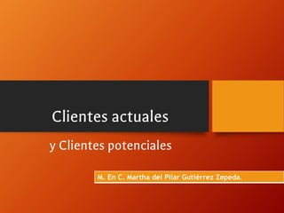 Clientes actuales
y Clientes potenciales
M. En C. Martha del Pilar Gutiérrez Zepeda.
 