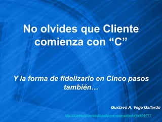 No olvides que Cliente
    comienza con “C”


Y la forma de fidelizarlo en Cinco pasos
                también…

                                               Gustavo A. Vega Gallardo
               http://cl.linkedin.com/pub/gustavo-a-vega-gallardo/4a/964/717
 
