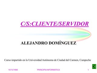 15/10/1998 PRINCIPIA INFORMATICA 1
C/S:CLIENTE/SERVIDOR
ALEJANDRO DOMÍNGUEZ
Curso impartido en la Universidad Autónoma de Ciudad del Carmen, Campeche
 