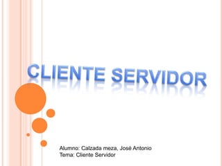 CLIENTE SERVIDOR Alumno: Calzada meza, José Antonio Tema: Cliente Servidor 