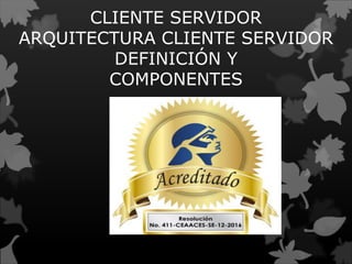 CLIENTE SERVIDOR
ARQUITECTURA CLIENTE SERVIDOR
DEFINICIÓN Y
COMPONENTES
 