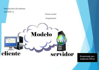 Introducción a los sistemas
actividad # 3
Cliente servidor
(Arquitectura)
Presentado por:
Anderson Pérez
 