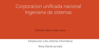 Corporacion unificada nacional
Ingenieria de sistemas
Nombre: kevin ceron ceron
Introduccion a los sistemas informáticos
Tema Cliente servidor
 