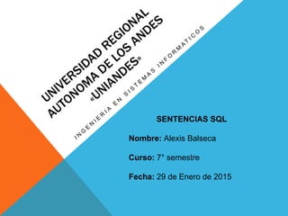 SENTENCIAS SQL
Nombre: Alexis Balseca
Curso: 7° semestre
Fecha: 29 de Enero de 2015
 