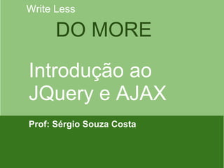 Write Less

DO MORE
Introdução ao
JQuery e AJAX
Prof: Sérgio Souza Costa

 