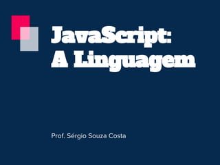 JavaScript:
A Linguagem
Prof. Sérgio Souza Costa
 