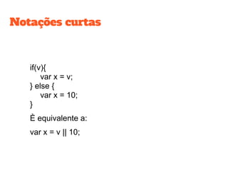 Notações curtas
if(v){
var x = v;
} else {
var x = 10;
}
È equivalente a:
var x = v || 10;
 