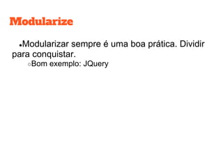 Modularize
●Modularizar sempre é uma boa prática. Dividir
para conquistar.
○Bom exemplo: JQuery
 