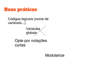 Boas práticas
Códigos legíveis (nome de
variáveis...)
Variáveis
globais
Opte por notações
curtas
Modularize
 