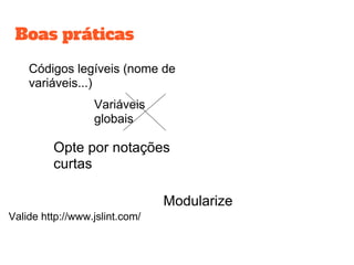Boas práticas
Códigos legíveis (nome de
variáveis...)
Variáveis
globais
Opte por notações
curtas
Modularize
Valide http://www.jslint.com/
 