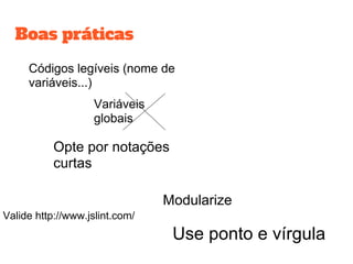Boas práticas
Códigos legíveis (nome de
variáveis...)
Variáveis
globais
Opte por notações
curtas
Modularize
Valide http://www.jslint.com/
Use ponto e vírgula
 