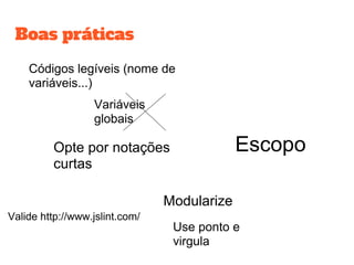 Boas práticas
Códigos legíveis (nome de
variáveis...)
Variáveis
globais
Opte por notações
curtas
Modularize
Valide http://www.jslint.com/
Use ponto e
virgula
Escopo
 