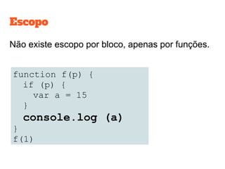 Escopo
Não existe escopo por bloco, apenas por funções.
function f(p) {
if (p) {
var a = 15
}
console.log (a)
}
f(1)
 