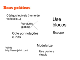 Boas práticas
Códigos legíveis (nome de
variáveis...)
Variáveis
globais
Opte por notações
curtas
Modularize
Valide
http://www.jslint.com/ Use ponto e
virgula
Escopo
Use
blocos
 