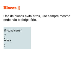 Blocos {}
Uso de blocos evita erros, use sempre mesmo
onde não é obrigatório.
if (condicao) {
..
}
else {
}
 