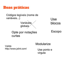 Boas práticas
Códigos legíveis (nome de
variáveis...)
Variáveis
globais
Opte por notações
curtas
Modularize
Valide
http://www.jslint.com/ Use ponto e
virgula
Escopo
Use
blocos
 
