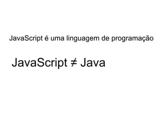 JavaScript é uma linguagem de programação
JavaScript ≠ Java
 