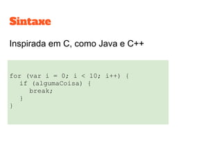 Sintaxe
Inspirada em C, como Java e C++
for (var i = 0; i < 10; i++) {
if (algumaCoisa) {
break;
}
}
 