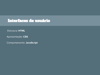 Interfaces de usuário
Estrutura: HTML
Apresentação: CSS
Comportamento: JavaScript
 