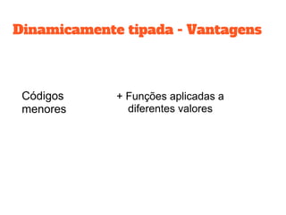 Dinamicamente tipada - Vantagens
Códigos
menores
+ Funções aplicadas a
diferentes valores
 