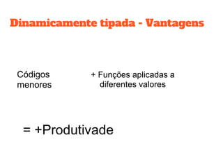 Dinamicamente tipada - Vantagens
Códigos
menores
+ Funções aplicadas a
diferentes valores
= +Produtivade
 