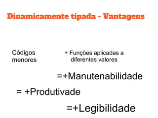Dinamicamente tipada - Vantagens
Códigos
menores
+ Funções aplicadas a
diferentes valores
= +Produtivade
=+Manutenabilidade
=+Legibilidade
 