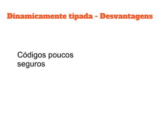 Dinamicamente tipada - Desvantagens
Códigos poucos
seguros
 