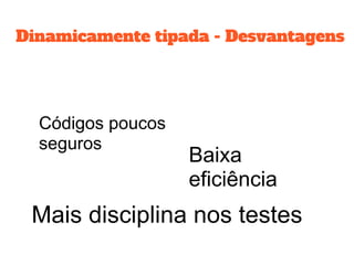 Dinamicamente tipada - Desvantagens
Códigos poucos
seguros
Baixa
eficiência
Mais disciplina nos testes
 