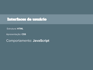 Interfaces de usuário
Estrutura: HTML
Apresentação: CSS
Comportamento: JavaScript
 
