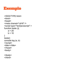 <!DOCTYPE html>
<html>
<head>
<meta charset="utf-8" />
<script type="text/javascript" >
function teste (){
a = 20
b = 10
}
teste()
console.log (a, b)
</script>
<title></title>
</head>
<body>
</body>
</html>
Exemplo
 