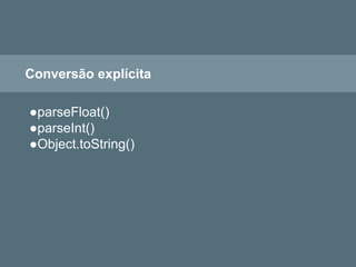 Conversão explícita
●parseFloat()
●parseInt()
●Object.toString()
 