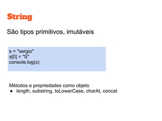 São tipos primitivos, imutáveis
Métodos e propriedades como objeto
● length, substring, toLowerCase, charAt, concat
s = "sergio"
s[0] = "S"
console.log(s)
String
 