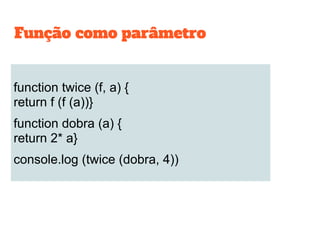 function twice (f, a) {
return f (f (a))}
function dobra (a) {
return 2* a}
console.log (twice (dobra, 4))
Função como parâmetro
 