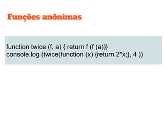 function twice (f, a) { return f (f (a))}
console.log (twice(function (x) {return 2*x;}, 4 ))
Funções anônimas
 