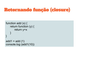 function add (x) {
return function (y) {
return y+x
}
}
add1 = add (1)
console.log (add1(10))
Retornando função (closure)
 
