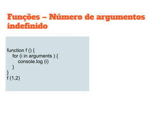 function f () {
for (i in arguments ) {
console.log (i)
}
}
f (1,2)
Funções – Número de argumentos
indefinido
 