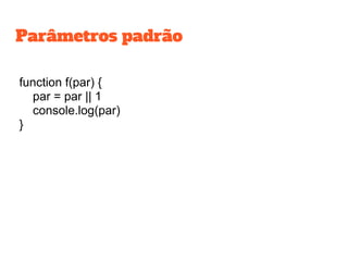 function f(par) {
par = par || 1
console.log(par)
}
Parâmetros padrão
 