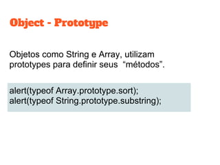 Objetos como String e Array, utilizam
prototypes para definir seus “métodos”.
alert(typeof Array.prototype.sort);
alert(typeof String.prototype.substring);
Object - Prototype
 