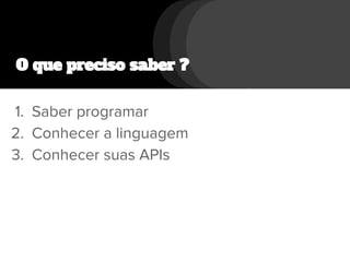 O que preciso saber ?
1. Saber programar
2. Conhecer a linguagem
3. Conhecer suas APIs
 