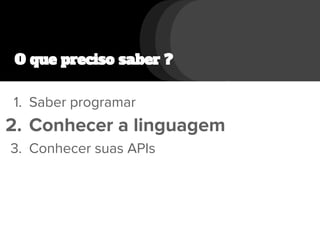 O que preciso saber ?
1. Saber programar
2. Conhecer a linguagem
3. Conhecer suas APIs
 