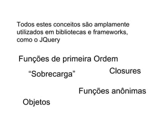 Todos estes conceitos são amplamente
utilizados em bibliotecas e frameworks,
como o JQuery
Closures
Funções de primeira Ordem
“Sobrecarga”
Funções anônimas
Objetos
 