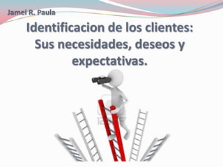 Jamei R. Paula
Identificacion de los clientes:
Sus necesidades, deseos y
expectativas.