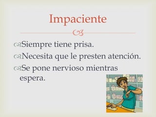 Impaciente

Siempre tiene prisa.
Necesita que le presten atención.
Se pone nervioso mientras
espera.

 
