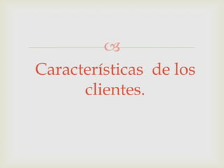 
Características de los
clientes.

 