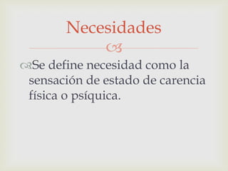 Necesidades

Se define necesidad como la
sensación de estado de carencia
física o psíquica.

 