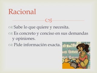 Racional



 Sabe lo que quiere y necesita.
 Es concreto y conciso en sus demandas
y opiniones.
 Pide información exacta.

 
