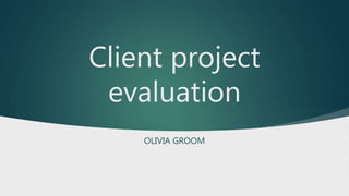 Client project
evaluation
OLIVIA GROOM
 