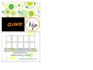 Cliente Vip
Após completar a cartela de carimbos, troque o
cartão por CHEQUR DESCONTO R$ 40,00 para
sua próxima compra*.
Validade: 02/04/2013 a 31/05/2013
*Válido para compras acima de 100,00
 