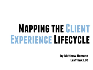 Mapping the Client
Experience Lifecycle
            by Matthew Homann
                   LexThink LLC
 